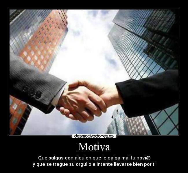 Motiva - Que salgas con alguien que le caiga mal tu novi@
y que se trague su orgullo e intente llevarse bien por ti