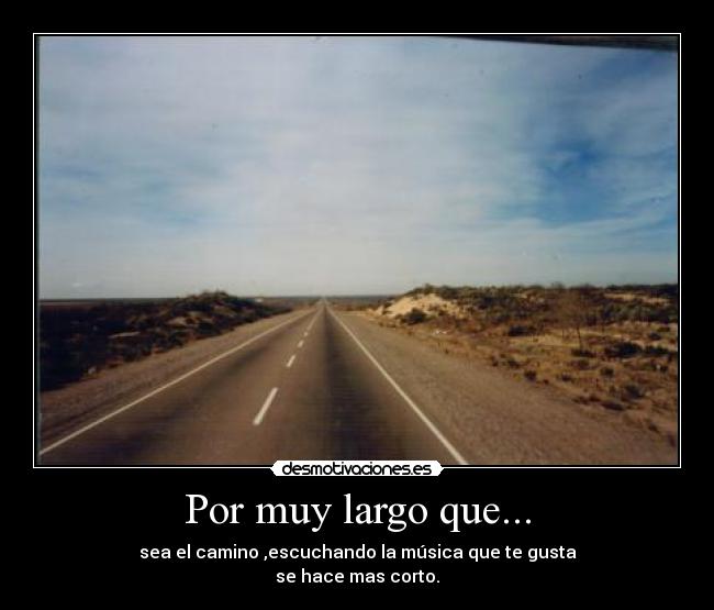 Por muy largo que... - sea el camino ,escuchando la música que te gusta
se hace mas corto.