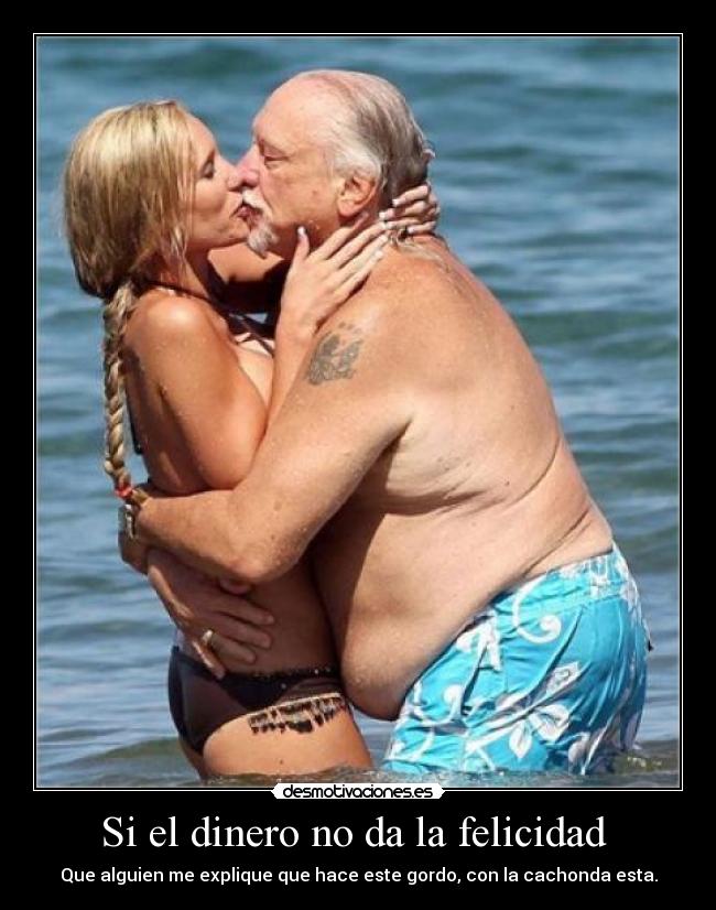 Si el dinero no da la felicidad  - Que alguien me explique que hace este gordo, con la cachonda esta.