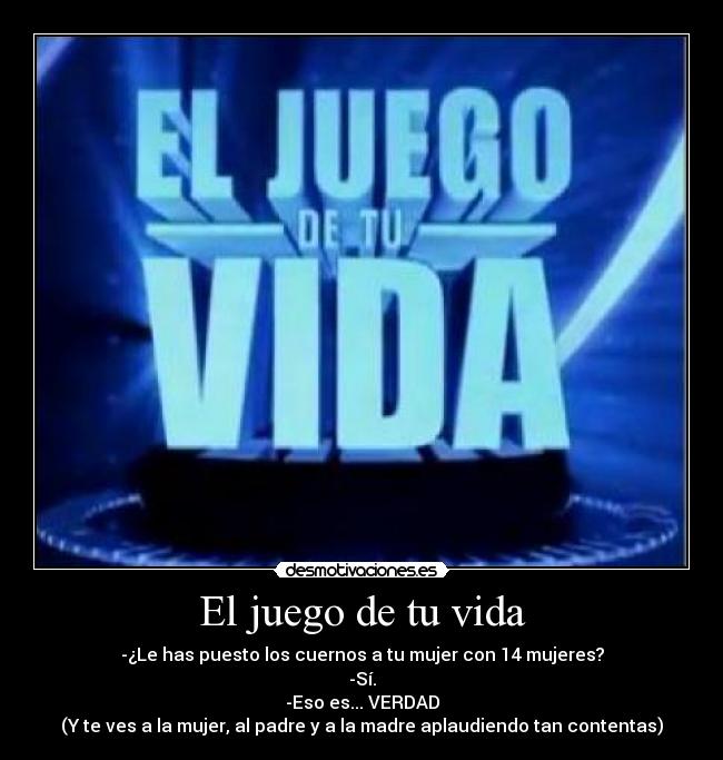El juego de tu vida - -¿Le has puesto los cuernos a tu mujer con 14 mujeres?
-Sí.
-Eso es... VERDAD
(Y te ves a la mujer, al padre y a la madre aplaudiendo tan contentas)