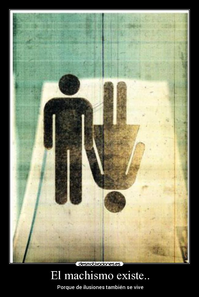 El machismo existe.. - Porque de ilusiones también se vive