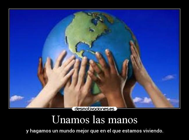 Unamos las manos - y hagamos un mundo mejor que en el que estamos viviendo.