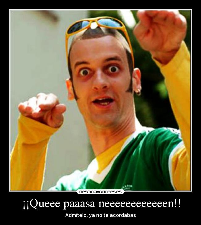 ¡¡Queee paaasa neeeeeeeeeeeen!! - Admítelo, ya no te acordabas