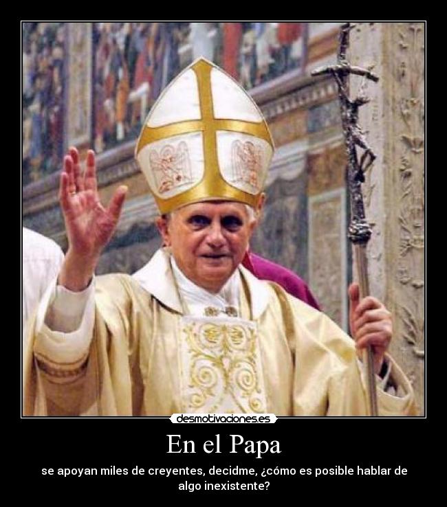 En el Papa - se apoyan miles de creyentes, decidme, ¿cómo es posible hablar de algo inexistente?