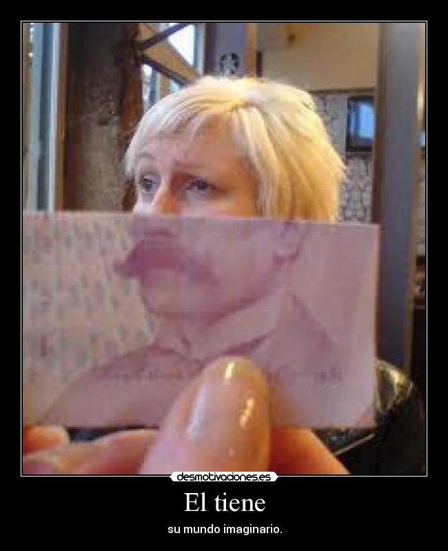 El tiene - su mundo imaginario.
