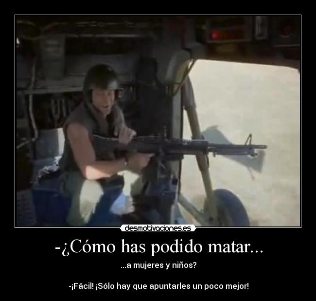 -¿Cómo has podido matar... - ...a mujeres y niños?
-¡Fácil! ¡Sólo hay que apuntarles un poco mejor!