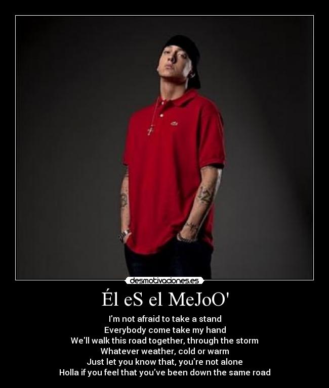 Él eS el MeJoO - Im not afraid to take a stand
Everybody come take my hand
Well walk this road together, through the storm
Whatever weather, cold or warm
Just let you know that, youre not alone
Holla if you feel that youve been down the same road