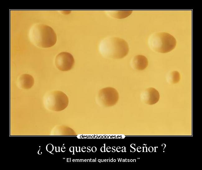 ¿ Qué queso desea Señor ? -  El emmental querido Watson 