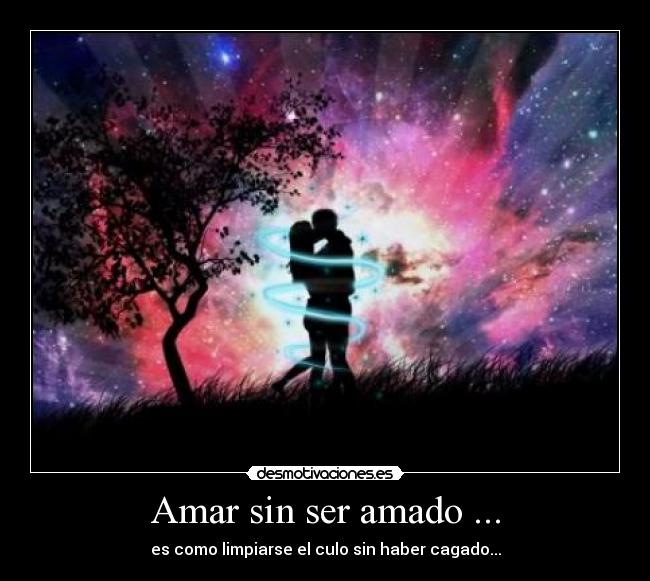 Amar sin ser amado ... - es como limpiarse el culo sin haber cagado...
