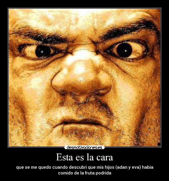 Esta es la cara - que se me quedo cuando descubri que mis hijos (adan y eva) habia
comido de la fruta podrida