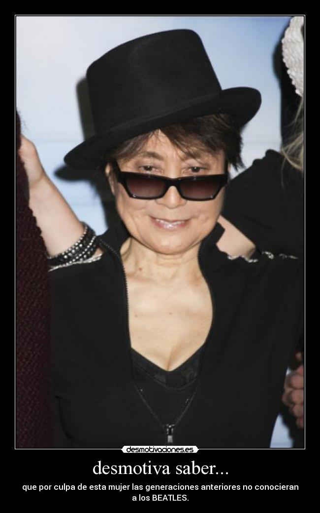 desmotiva saber... - que por culpa de esta mujer las generaciones anteriores no conocieran
a los BEATLES.