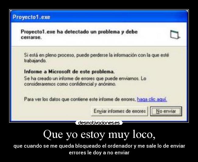 Que yo estoy muy loco, - que cuando se me queda bloqueado el ordenador y me sale lo de enviar
errores le doy a no enviar