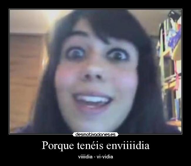 Porque tenéis enviiiidia - viiiidia - vi-vidia