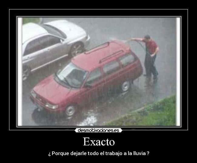Exacto - ¿ Porque dejarle todo el trabajo a la lluvia ?