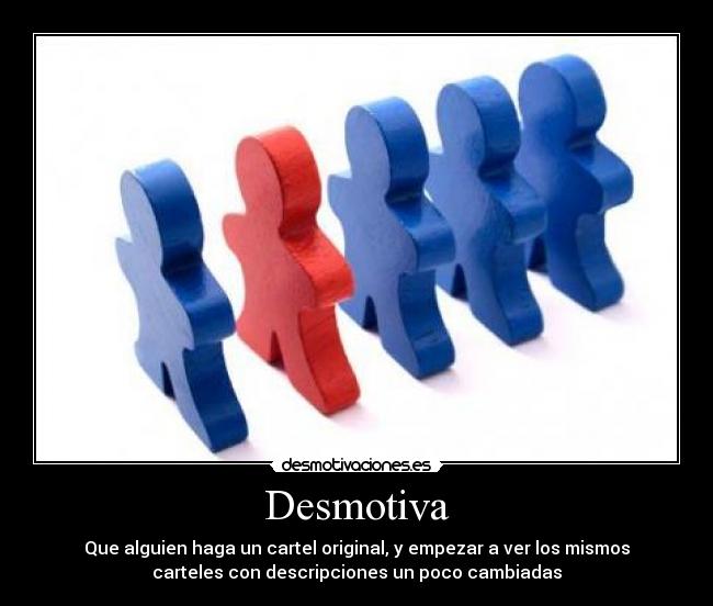 Desmotiva - Que alguien haga un cartel original, y empezar a ver los mismos
carteles con descripciones un poco cambiadas