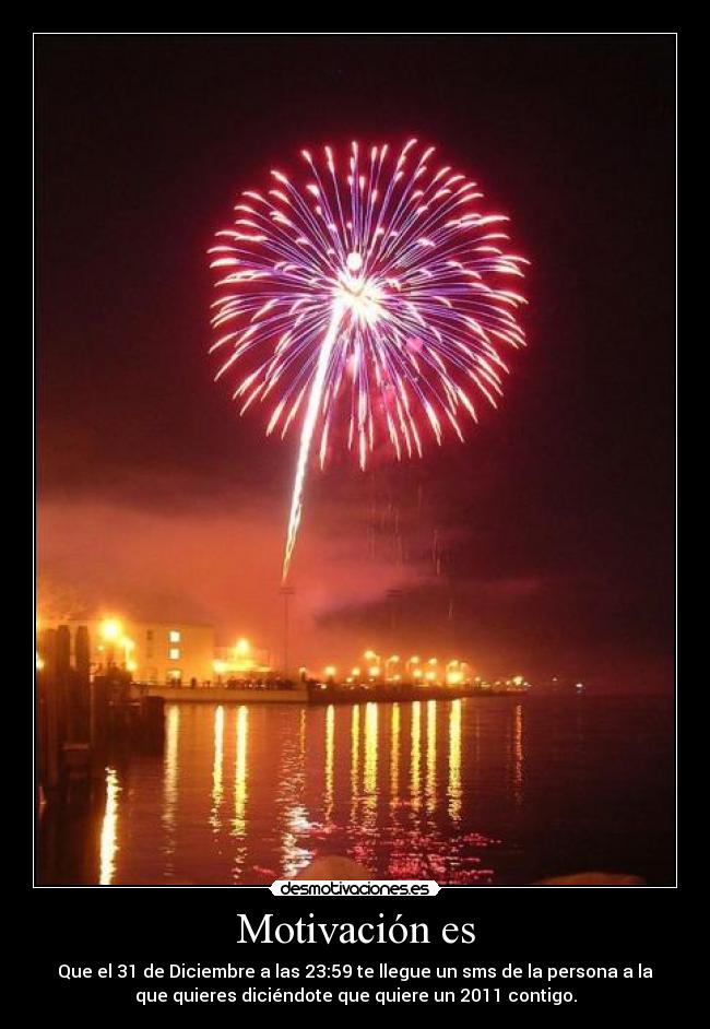 Motivación es - Que el 31 de Diciembre a las 23:59 te llegue un sms de la persona a la
que quieres diciéndote que quiere un 2011 contigo.