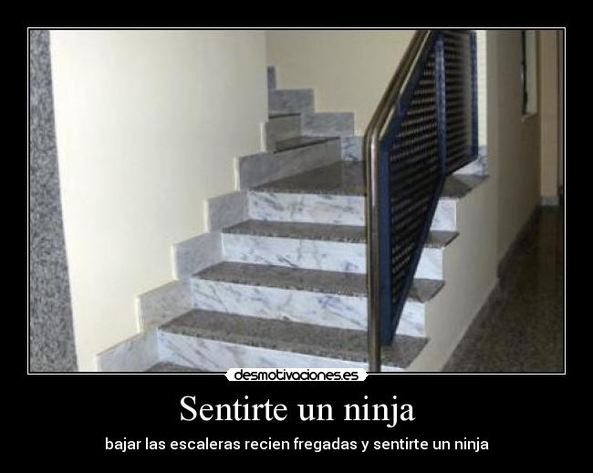 Sentirte un ninja - bajar las escaleras recien fregadas y sentirte un ninja