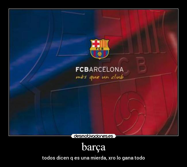 barça - todos dicen q es una mierda, xro lo gana todo