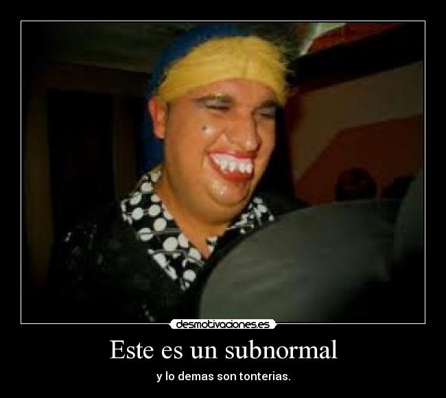Este es un subnormal - y lo demas son tonterias.