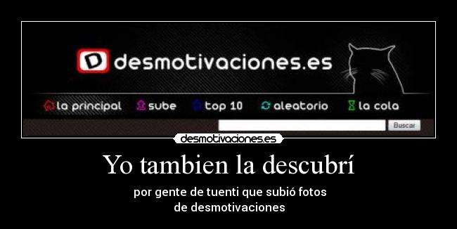 Yo tambien la descubrí - por gente de tuenti que subió fotos
de desmotivaciones