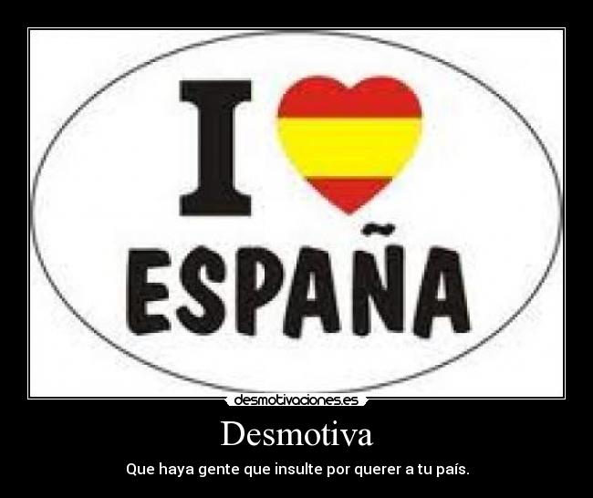 Desmotiva - Que haya gente que insulte por querer a tu país.