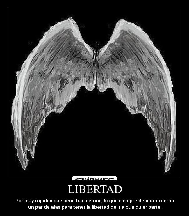 LIBERTAD - Por muy rápidas que sean tus piernas, lo que siempre desearas serán
un par de alas para tener la libertad de ir a cualquier parte.