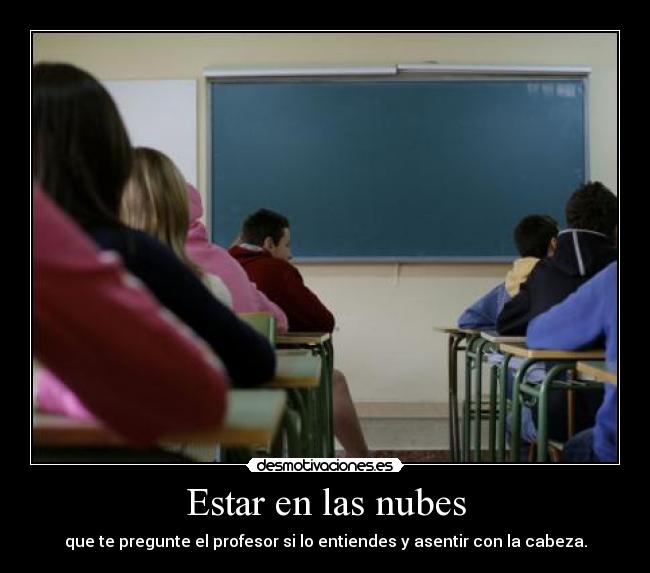 Estar en las nubes - que te pregunte el profesor si lo entiendes y asentir con la cabeza.