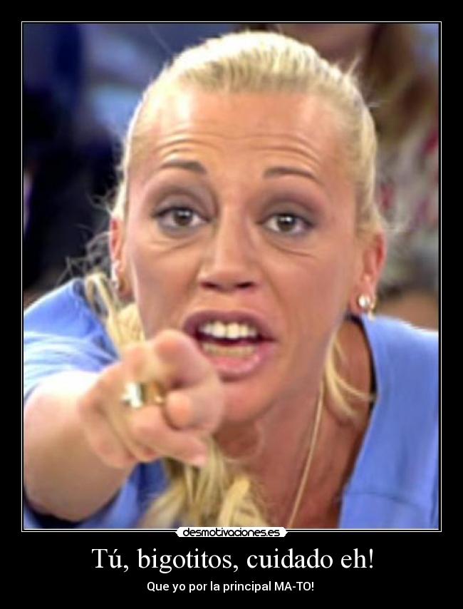 Tú, bigotitos, cuidado eh! - Que yo por la principal MA-TO! 