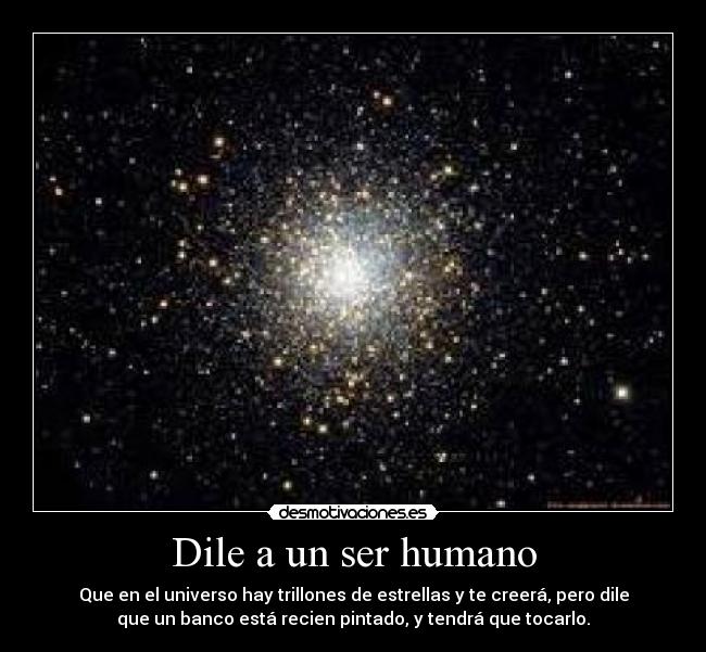 Dile a un ser humano - Que en el universo hay trillones de estrellas y te creerá, pero dile
que un banco está recien pintado, y tendrá que tocarlo.