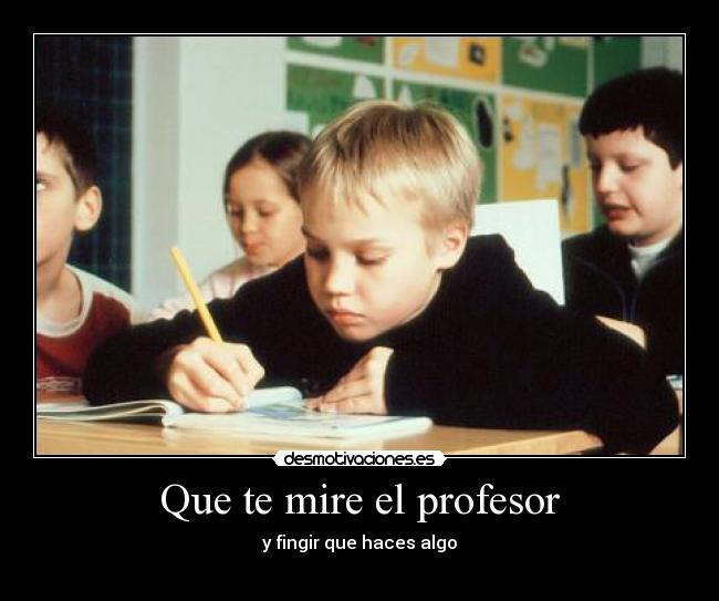 Que te mire el profesor - y fingir que haces algo
