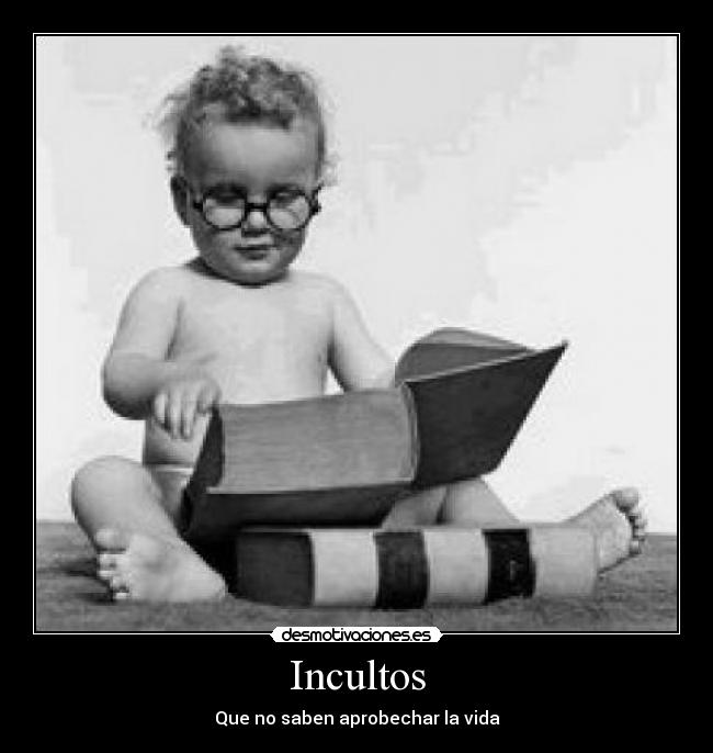 Incultos - Que no saben aprobechar la vida