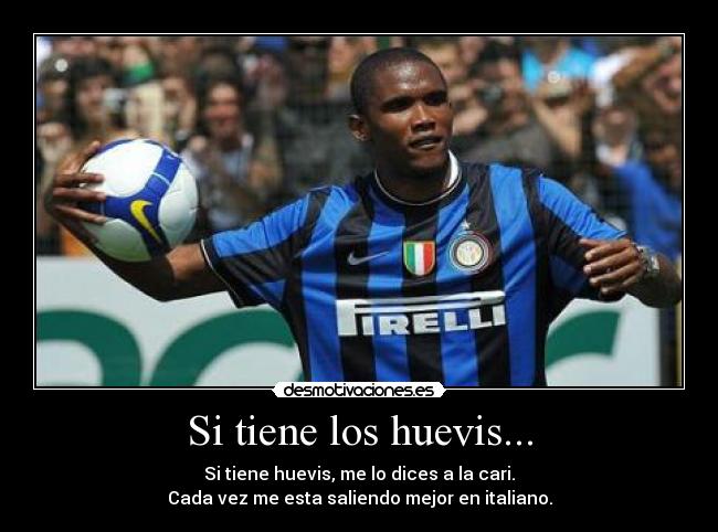 Si tiene los huevis... - Si tiene huevis, me lo dices a la cari.
Cada vez me esta saliendo mejor en italiano.