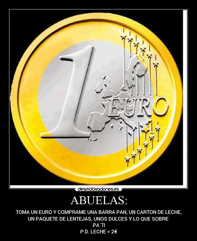 ABUELAS: - TOMA UN EURO Y COMPRAME UNA BARRA PAN, UN CARTON DE LECHE,
UN PAQUETE DE LENTEJAS, UNOS DULCES Y LO QUE SOBRE
PA´TI
P.D. LECHE = 2€