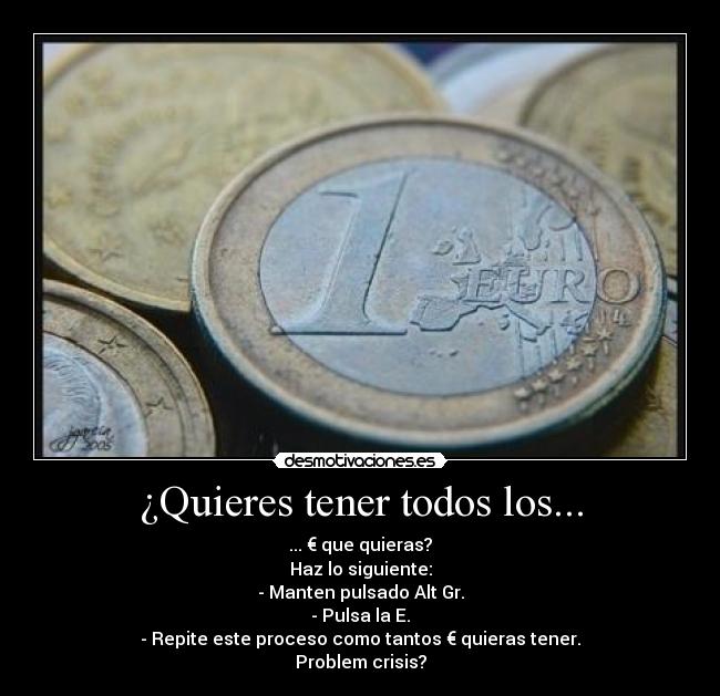 ¿Quieres tener todos los... - ... € que quieras?
Haz lo siguiente:
- Manten pulsado Alt Gr.
- Pulsa la E.
- Repite este proceso como tantos € quieras tener.
Problem crisis?