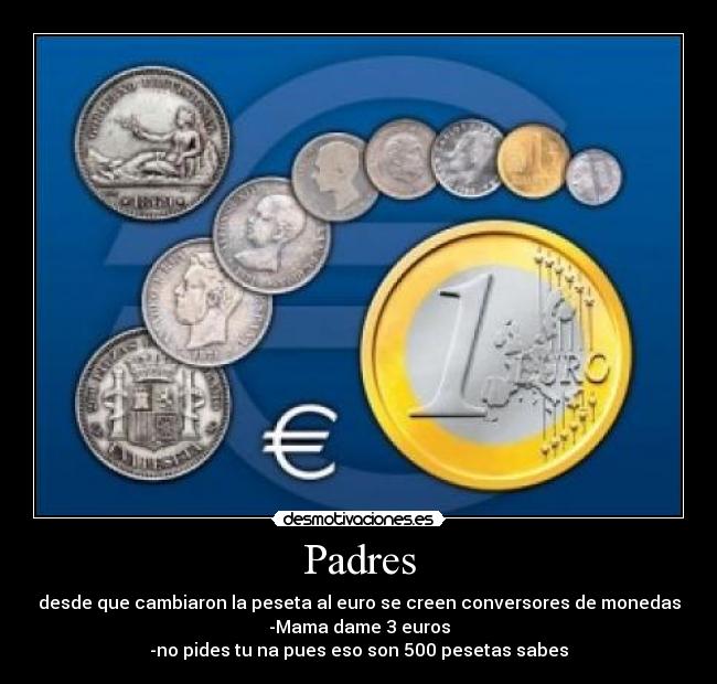 Padres - desde que cambiaron la peseta al euro se creen conversores de monedas
-Mama dame 3 euros
-no pides tu na pues eso son 500 pesetas sabes