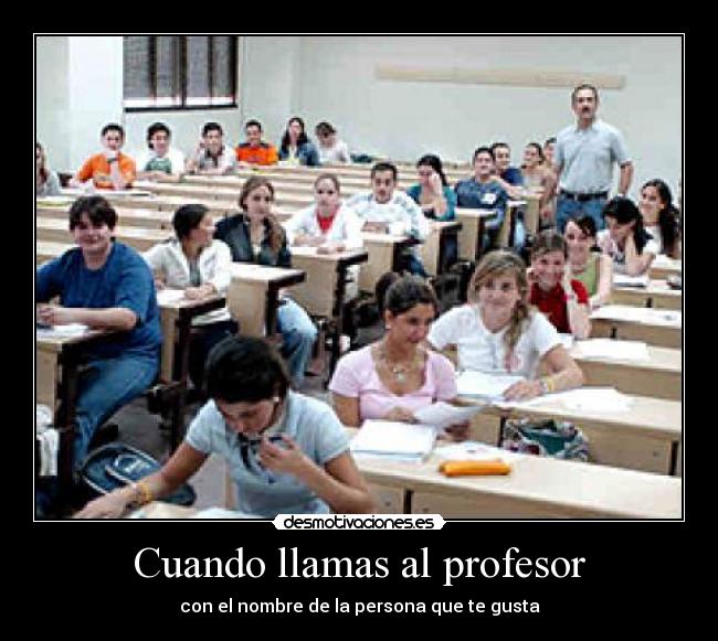Cuando llamas al profesor - con el nombre de la persona que te gusta