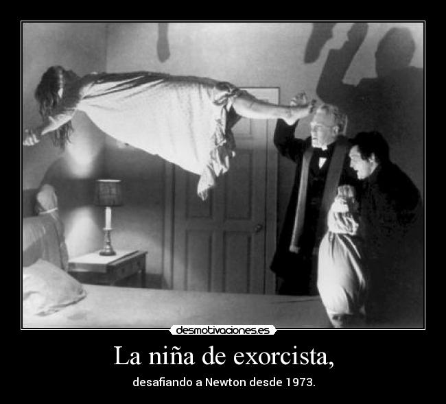 La niña de exorcista, - desafiando a Newton desde 1973.