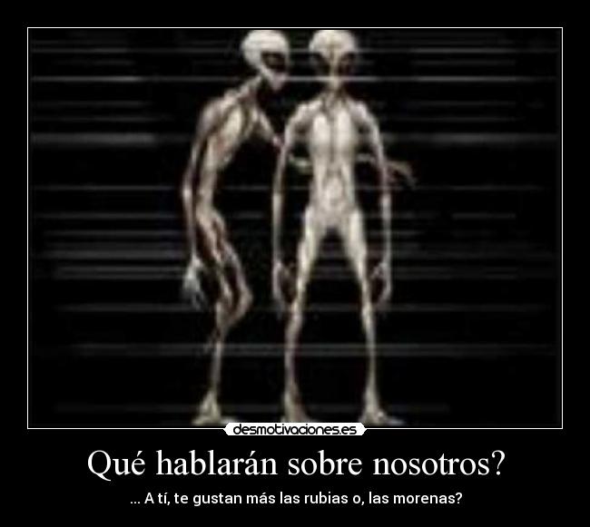 Qué hablarán sobre nosotros? - ... A tí, te gustan más las rubias o, las morenas?