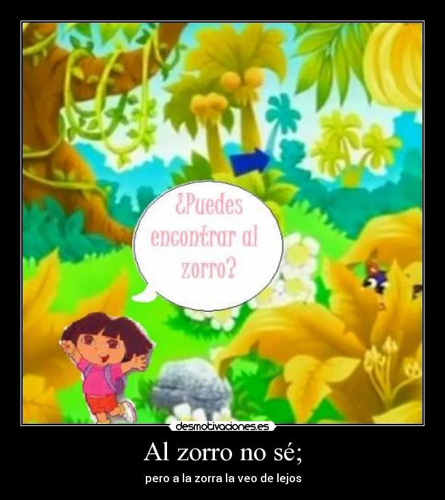 Al zorro no sé; - pero a la zorra la veo de lejos