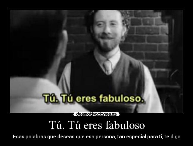 Tú. Tú eres fabuloso - Esas palabras que deseas que esa persona, tan especial para ti, te diga