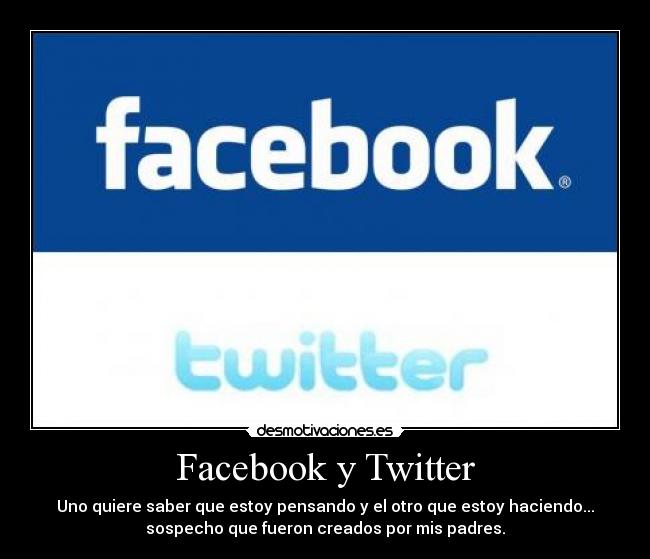 Facebook y Twitter - Uno quiere saber que estoy pensando y el otro que estoy haciendo...
sospecho que fueron creados por mis padres.