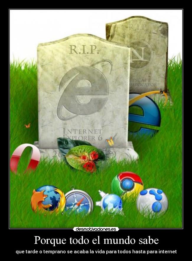 Porque todo el mundo sabe - que tarde o temprano se acaba la vida para todos hasta para internet