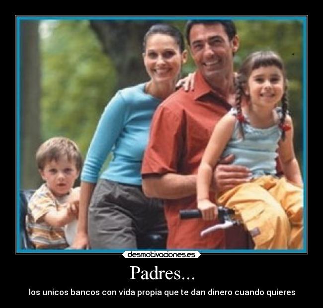 Padres... - los unicos bancos con vida propia que te dan dinero cuando quieres