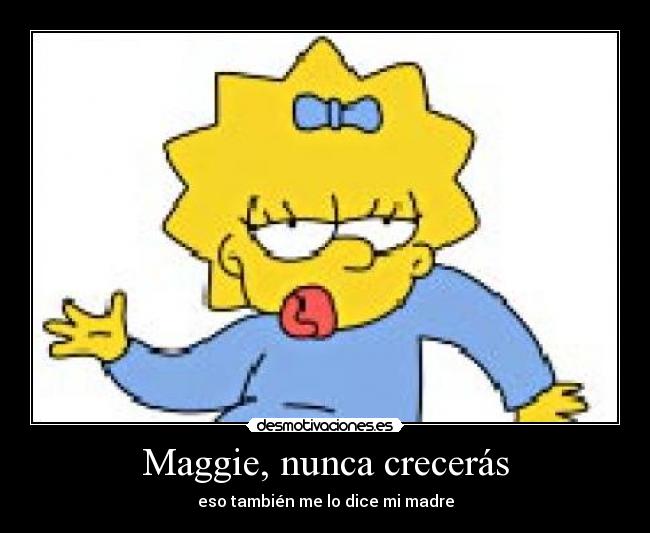 Maggie, nunca crecerás - eso también me lo dice mi madre