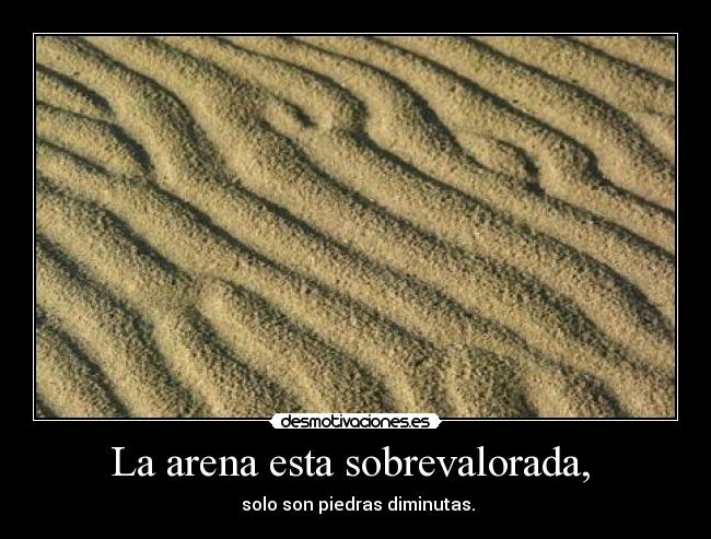 La arena esta sobrevalorada,  -  solo son piedras diminutas.