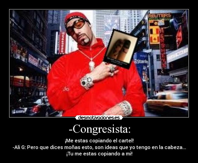 -Congresista: - ¡Me estas copiando el cartel!
-Ali G: Pero que dices moñas esto, son ideas que yo tengo en la cabeza...
¡Tu me estas copiando a mi!