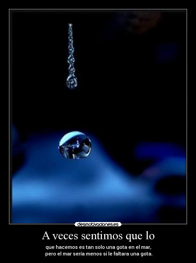 A veces sentimos que lo - que hacemos es tan solo una gota en el mar,
pero el mar sería menos si le faltara una gota.