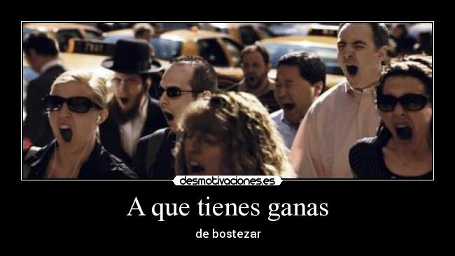 A que tienes ganas - de bostezar