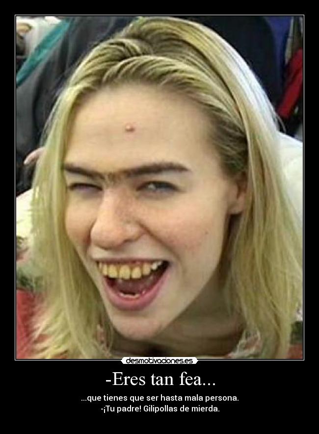 -Eres tan fea... - ...que tienes que ser hasta mala persona.
-¡Tu padre! Gilipollas de mierda.