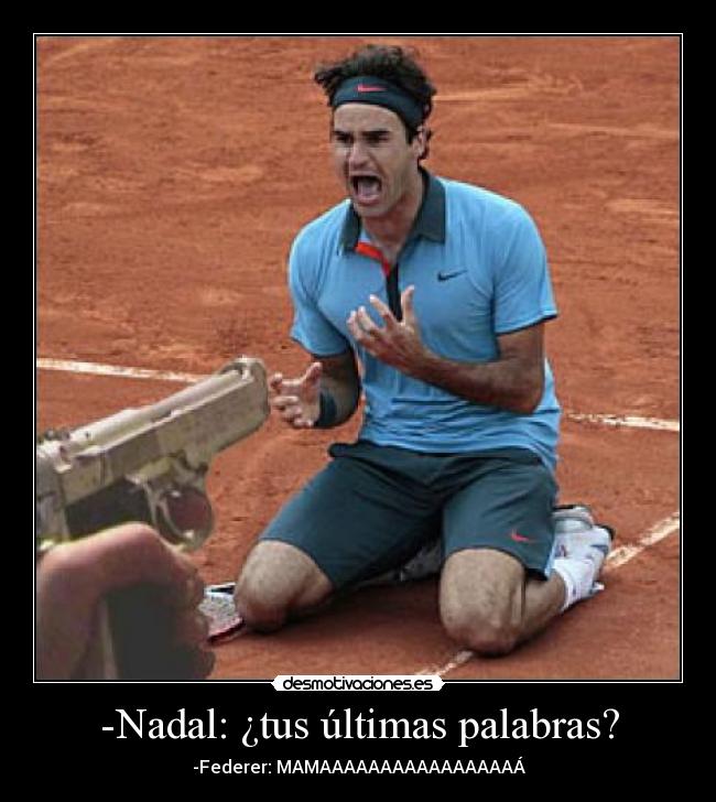 -Nadal: ¿tus últimas palabras? - -Federer: MAMAAAAAAAAAAAAAAAAÁ